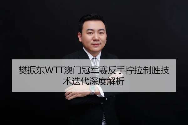 樊振东WTT澳门冠军赛反手拧拉制胜技术迭代深度解析