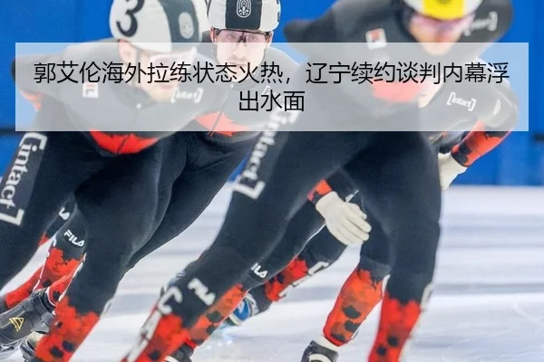 郭艾伦海外拉练状态火热，辽宁续约谈判内幕浮出水面
