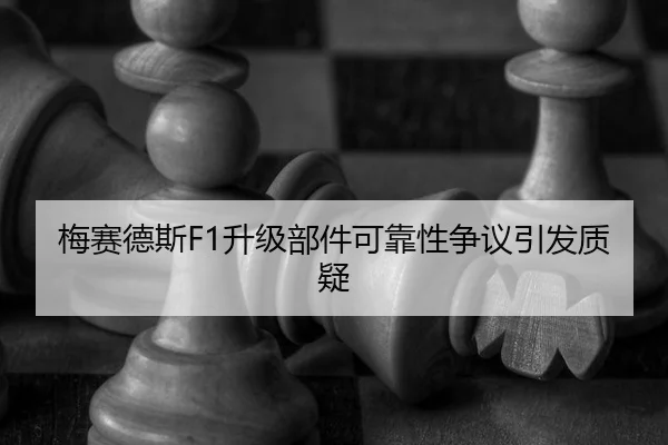 梅赛德斯F1升级部件可靠性争议引发质疑