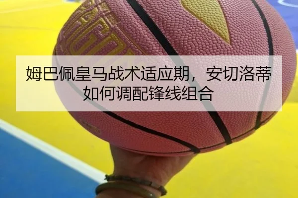 姆巴佩皇马战术适应期，安切洛蒂如何调配锋线组合