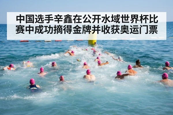 中国选手辛鑫在公开水域世界杯比赛中成功摘得金牌并收获奥运门票