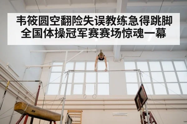 韦筱圆空翻险失误教练急得跳脚 全国体操冠军赛赛场惊魂一幕