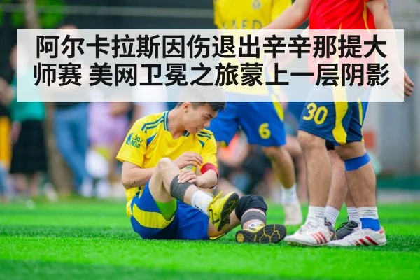 阿尔卡拉斯因伤退出辛辛那提大师赛 美网卫冕之旅蒙上一层阴影