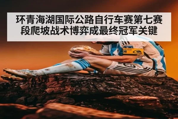 环青海湖国际公路自行车赛第七赛段爬坡战术博弈成最终冠军关键