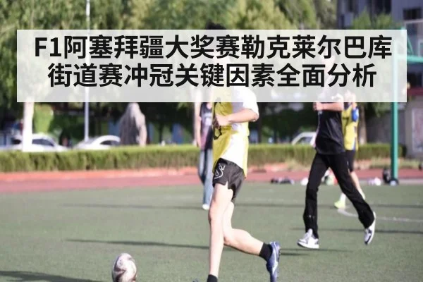 F1阿塞拜疆大奖赛勒克莱尔巴库街道赛冲冠关键因素全面分析