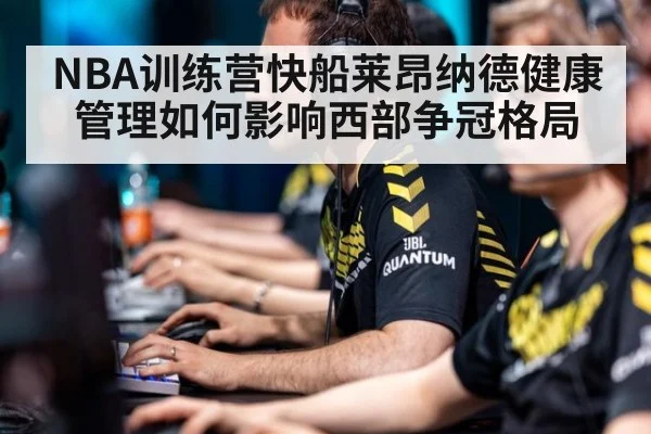 NBA训练营快船莱昂纳德健康管理如何影响西部争冠格局